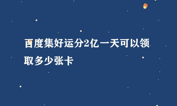 百度集好运分2亿一天可以领取多少张卡