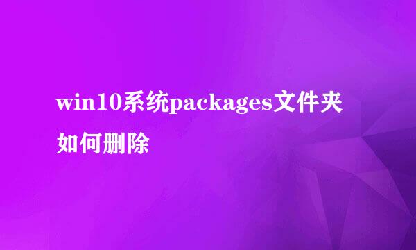 win10系统packages文件夹如何删除