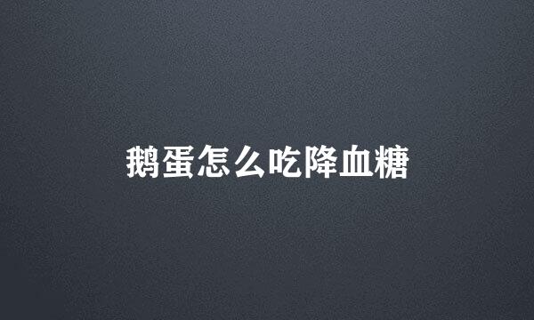 鹅蛋怎么吃降血糖