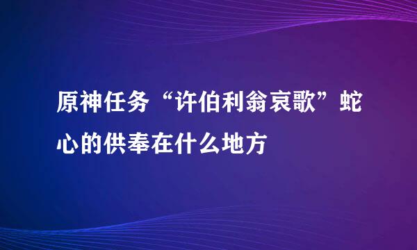 原神任务“许伯利翁哀歌”蛇心的供奉在什么地方