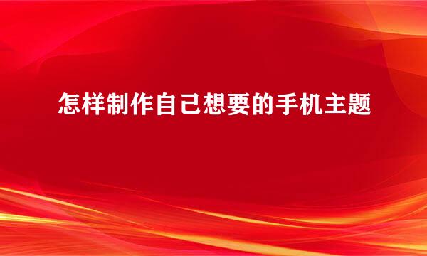 怎样制作自己想要的手机主题