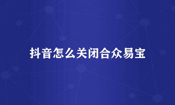抖音怎么关闭合众易宝