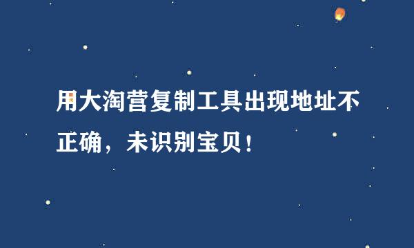 用大淘营复制工具出现地址不正确，未识别宝贝！
