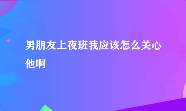 男朋友上夜班我应该怎么关心他啊