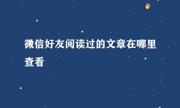 微信好友阅读过的文章在哪里查看