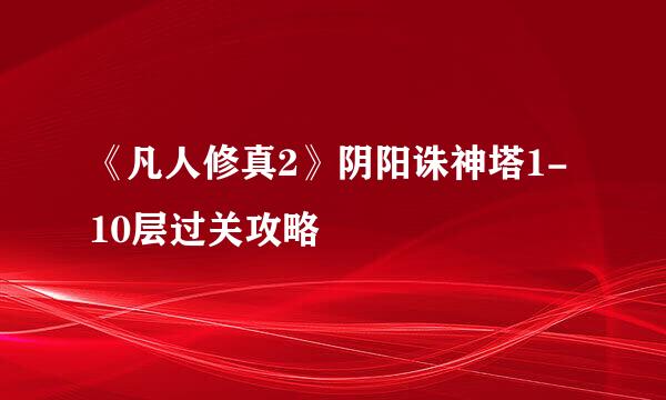 《凡人修真2》阴阳诛神塔1-10层过关攻略