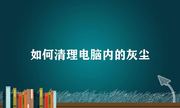 如何清理电脑内的灰尘
