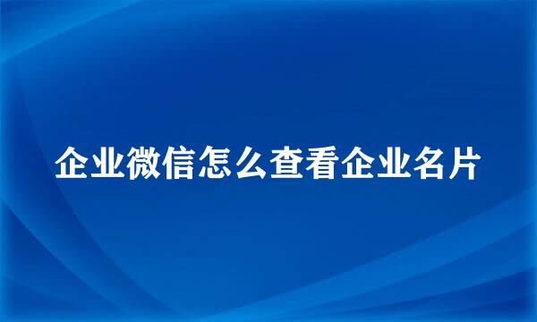企业微信怎么查看企业名片