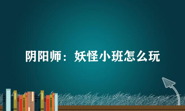 阴阳师：妖怪小班怎么玩