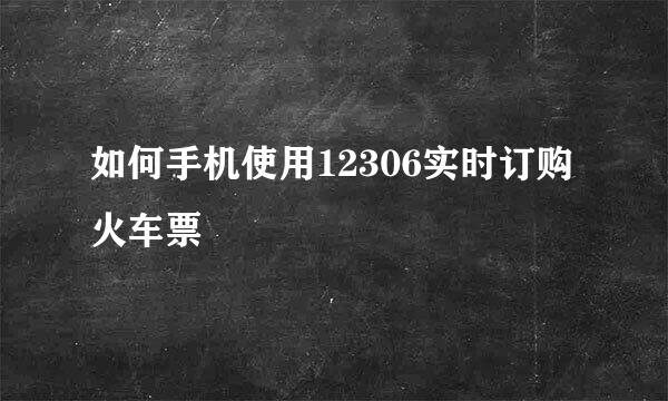 如何手机使用12306实时订购火车票