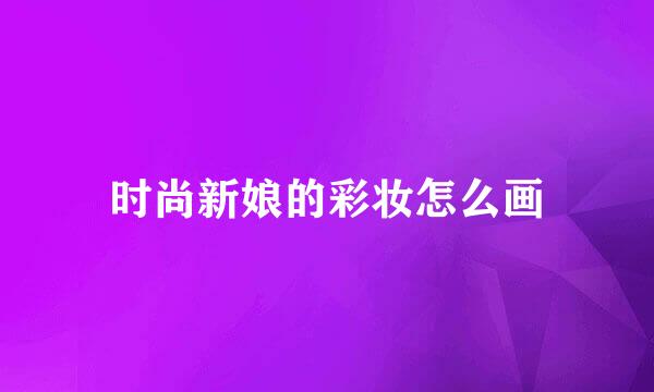 时尚新娘的彩妆怎么画