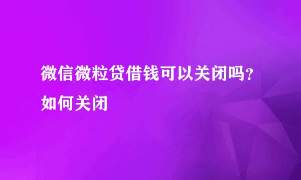微信微粒贷借钱可以关闭吗？如何关闭