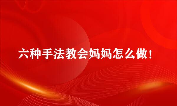 六种手法教会妈妈怎么做！