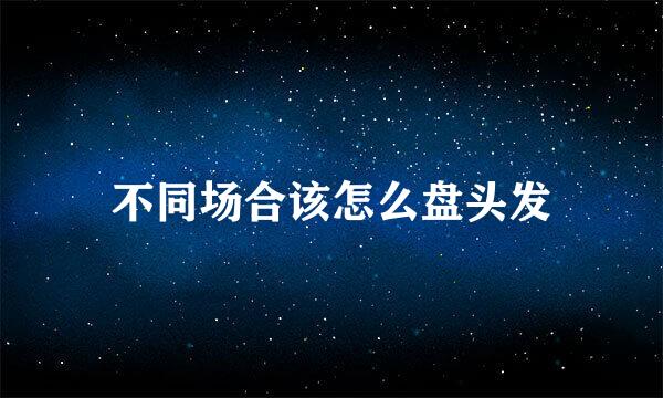 不同场合该怎么盘头发