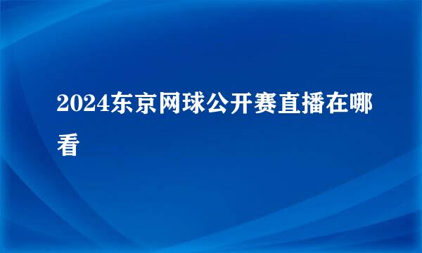 2024东京网球公开赛直播在哪看