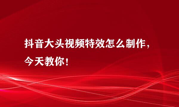 抖音大头视频特效怎么制作，今天教你！