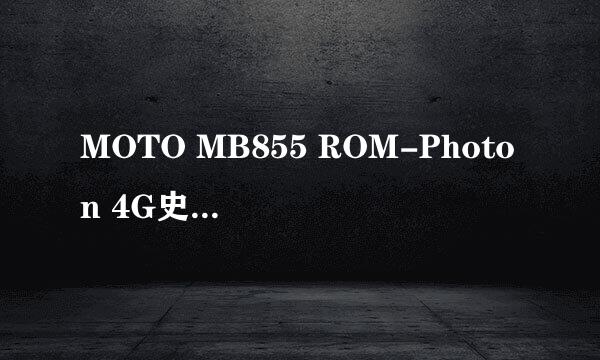 MOTO MB855 ROM-Photon 4G史上最完美、最给力