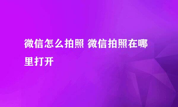 微信怎么拍照 微信拍照在哪里打开