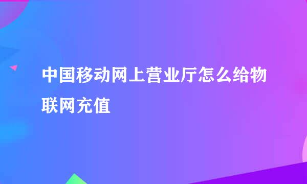 中国移动网上营业厅怎么给物联网充值
