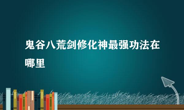 鬼谷八荒剑修化神最强功法在哪里