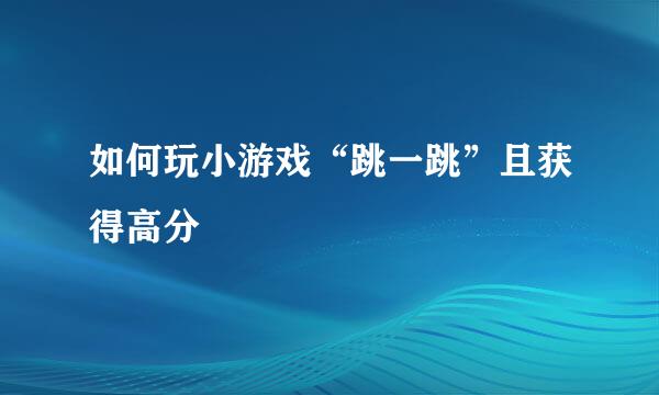 如何玩小游戏“跳一跳”且获得高分