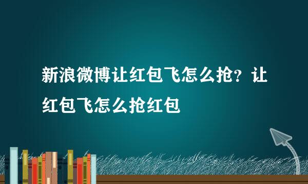 新浪微博让红包飞怎么抢？让红包飞怎么抢红包