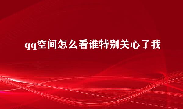 qq空间怎么看谁特别关心了我