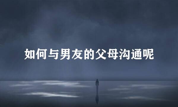 如何与男友的父母沟通呢