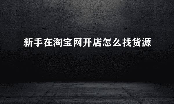 新手在淘宝网开店怎么找货源