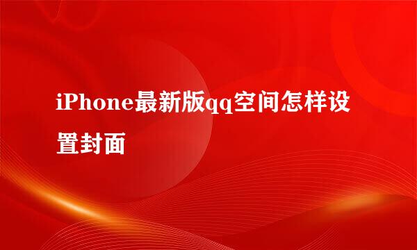 iPhone最新版qq空间怎样设置封面