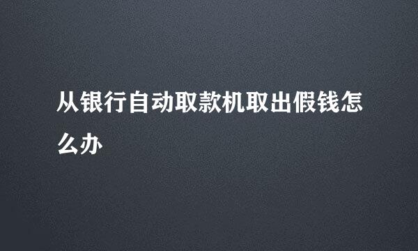 从银行自动取款机取出假钱怎么办