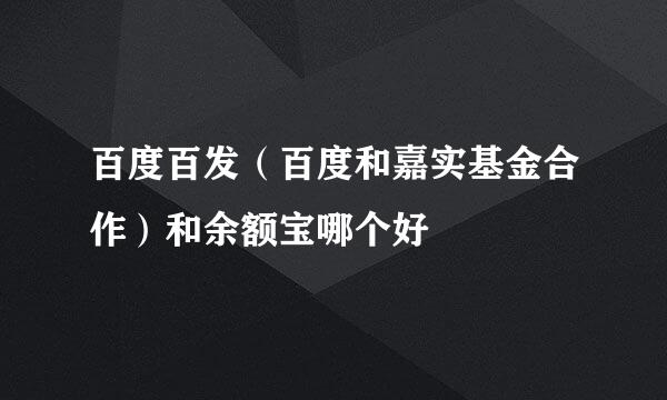 百度百发（百度和嘉实基金合作）和余额宝哪个好