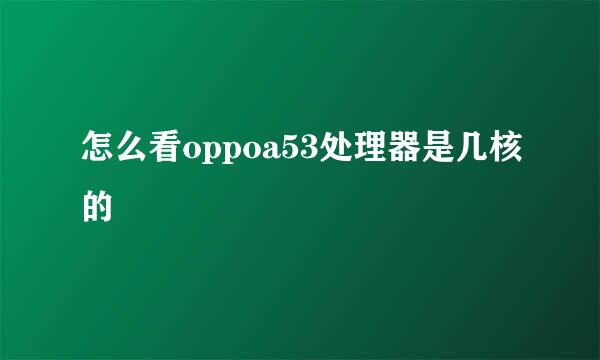 怎么看oppoa53处理器是几核的