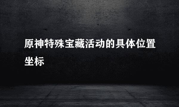 原神特殊宝藏活动的具体位置坐标