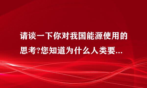 请谈一下你对我国能源使用的思考?您知道为什么人类要去探索月球,它对人类能源