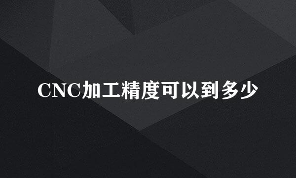 CNC加工精度可以到多少