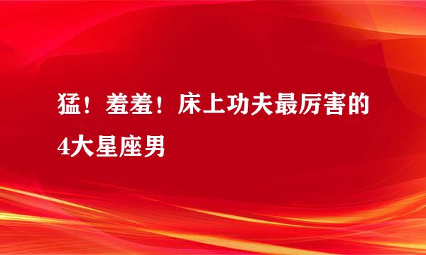 猛！羞羞！床上功夫最厉害的4大星座男