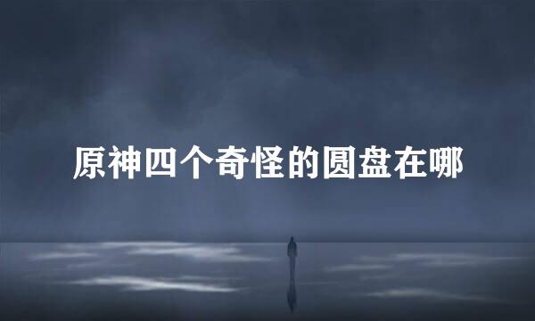 原神四个奇怪的圆盘在哪