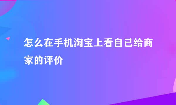 怎么在手机淘宝上看自己给商家的评价