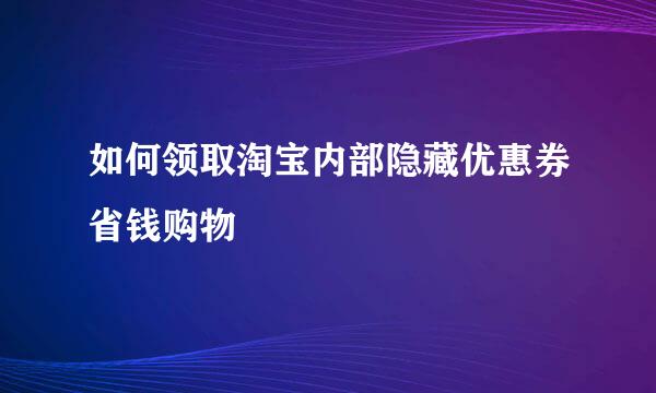 如何领取淘宝内部隐藏优惠券省钱购物