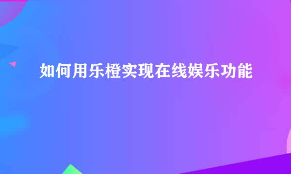如何用乐橙实现在线娱乐功能