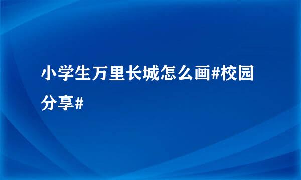 小学生万里长城怎么画#校园分享#
