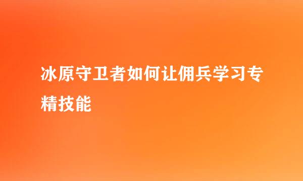 冰原守卫者如何让佣兵学习专精技能