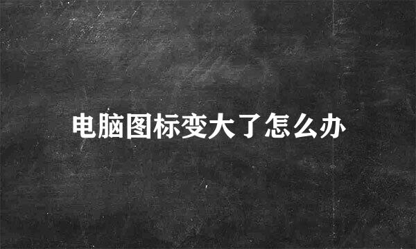 电脑图标变大了怎么办