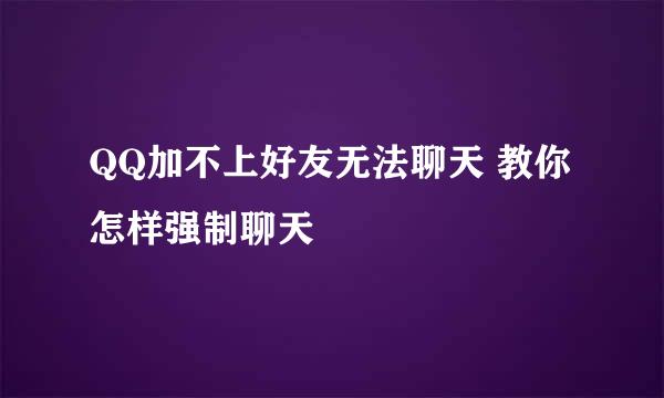 QQ加不上好友无法聊天 教你怎样强制聊天