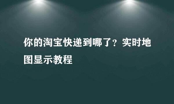 你的淘宝快递到哪了？实时地图显示教程