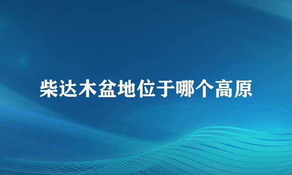 柴达木盆地位于哪个高原