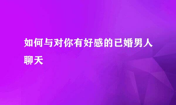如何与对你有好感的已婚男人聊天