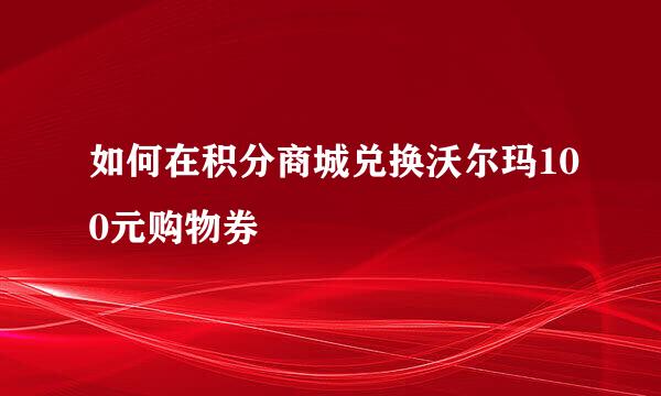 如何在积分商城兑换沃尔玛100元购物券