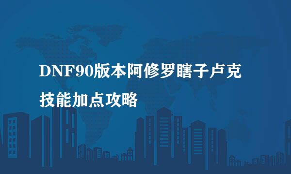 DNF90版本阿修罗瞎子卢克技能加点攻略